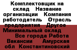 1Комплектовщик на склад › Название организации ­ Компания-работодатель › Отрасль предприятия ­ Другое › Минимальный оклад ­ 17 000 - Все города Работа » Вакансии   . Амурская обл.,Константиновский р-н